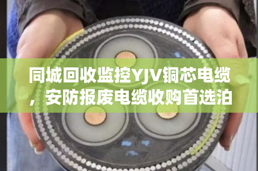 同城回收监控YJV铜芯电缆,安防报废电缆收购首选泊祎回收 同城回收监控YJV铜芯电缆,安防报废电缆收购首选泊祎回收