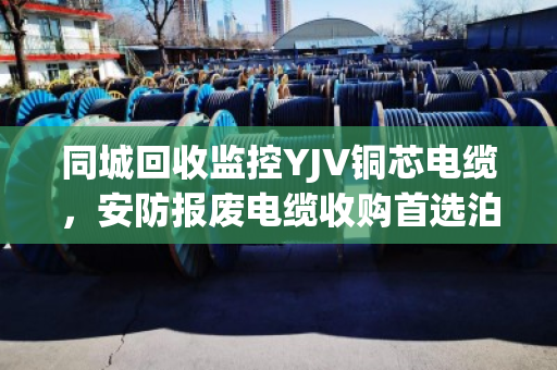 同城回收监控YJV铜芯电缆，安防报废电缆收购首选泊祎回收