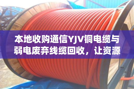 本地收购通信YJV铜电缆与弱电废弃线缆回收,让资源循环更有价值 本地收购通信YJV铜电缆与弱电废弃线缆回收,让资源循环更有价值