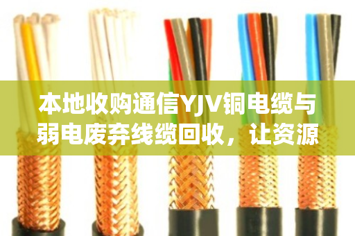 本地收购通信YJV铜电缆与弱电废弃线缆回收,让资源循环更有价值 本地收购通信YJV铜电缆与弱电废弃线缆回收,让资源循环更有价值