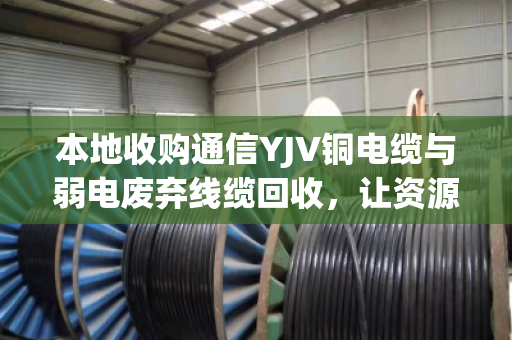 本地收购通信YJV铜电缆与弱电废弃线缆回收，让资源循环更有价值