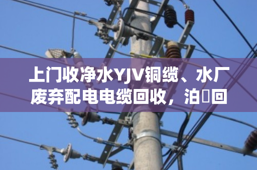 上门收净水YJV铜缆、水厂废弃配电电缆回收,泊祎回收让废线变现金 上门收净水YJV铜缆、水厂废弃配电电缆回收,泊祎回收让废线变现金