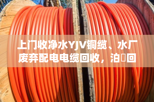 上门收净水YJV铜缆、水厂废弃配电电缆回收，泊祎回收让废线变现金