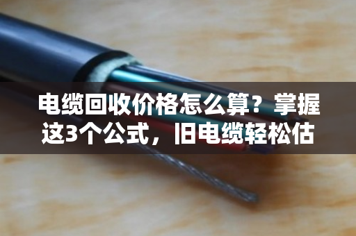 电缆回收价格怎么算？掌握这3个公式，旧电缆轻松估价值！
