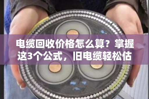 电缆回收价格怎么算？掌握这3个公式，旧电缆轻松估价值！