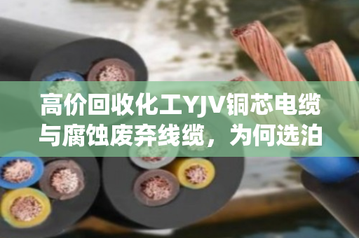 高价回收化工YJV铜芯电缆与腐蚀废弃线缆,为何选泊祎回收更省心? 高价回收化工YJV铜芯电缆与腐蚀废弃线缆,为何选泊祎回收更省心?
