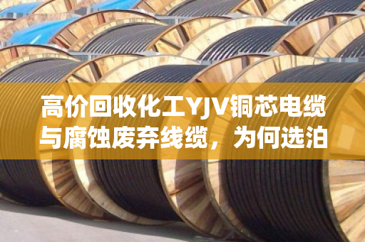 高价回收化工YJV铜芯电缆与腐蚀废弃线缆，为何选泊祎回收更省心？