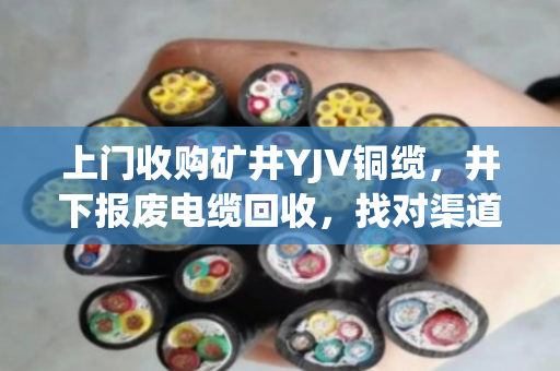 上门收购矿井YJV铜缆，井下报废电缆回收，找对渠道才不亏钱