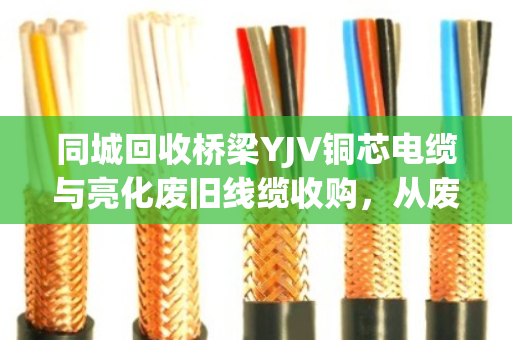 同城回收桥梁YJV铜芯电缆与亮化废旧线缆收购,从废品到资源的绿色循环 同城回收桥梁YJV铜芯电缆与亮化废旧线缆收购,从废品到资源的绿色循环