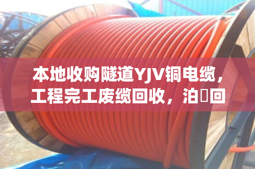 本地收购隧道YJV铜电缆，工程完工废缆回收，泊祎回收助您变废为宝