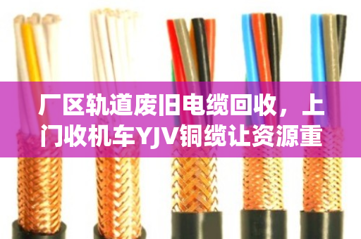 厂区轨道废旧电缆回收，上门收机车YJV铜缆让资源重生