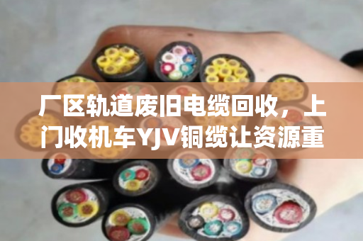 厂区轨道废旧电缆回收，上门收机车YJV铜缆让资源重生