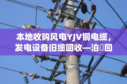 本地收购风电YJV铜电缆,发电设备旧缆回收—泊祎回收助您降本增效 本地收购风电YJV铜电缆,发电设备旧缆回收—泊祎回收助您降本增效
