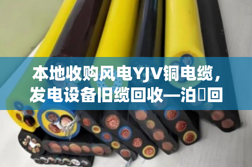 本地收购风电YJV铜电缆，发电设备旧缆回收—泊祎回收助您降本增效