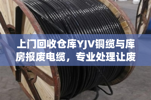 上门回收仓库YJV铜缆与库房报废电缆,专业处理让废旧物资变现金 上门回收仓库YJV铜缆与库房报废电缆,专业处理让废旧物资变现金