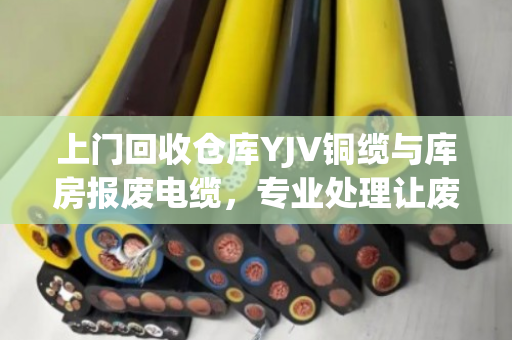 上门回收仓库YJV铜缆与库房报废电缆,专业处理让废旧物资变现金 上门回收仓库YJV铜缆与库房报废电缆,专业处理让废旧物资变现金