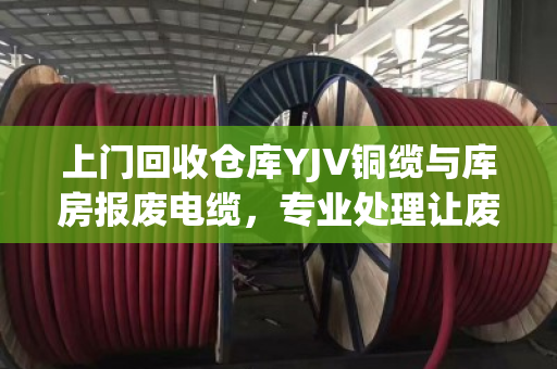 上门回收仓库YJV铜缆与库房报废电缆，专业处理让废旧物资变现金