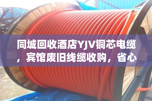 同城回收酒店YJV铜芯电缆,宾馆废旧线缆收购,省心变现就找泊祎回收 同城回收酒店YJV铜芯电缆,宾馆废旧线缆收购,省心变现就找泊祎回收