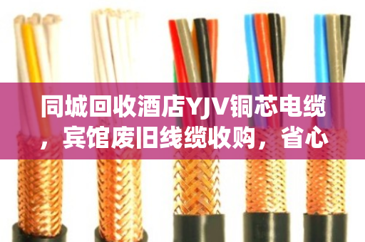 同城回收酒店YJV铜芯电缆,宾馆废旧线缆收购,省心变现就找泊祎回收 同城回收酒店YJV铜芯电缆,宾馆废旧线缆收购,省心变现就找泊祎回收