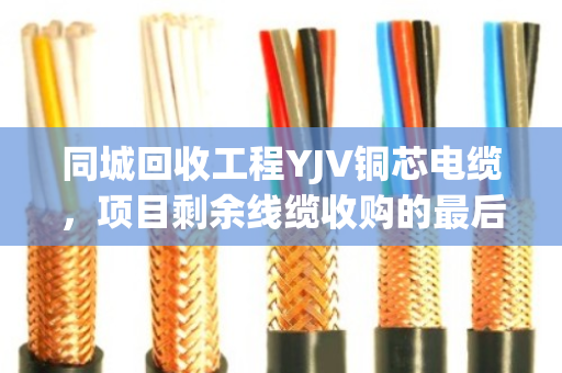 同城回收工程YJV铜芯电缆，项目剩余线缆收购的最后一公里难题，泊祎回收这样解决