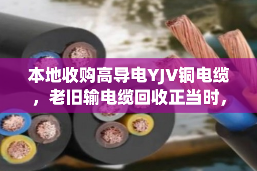 本地收购高导电YJV铜电缆，老旧输电缆回收正当时，泊祎回收让闲置资源重获价值