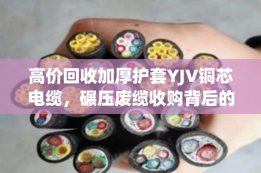 高价回收加厚护套YJV铜芯电缆,碾压废缆收购背后的门道与实惠 高价回收加厚护套YJV铜芯电缆,碾压废缆收购背后的门道与实惠