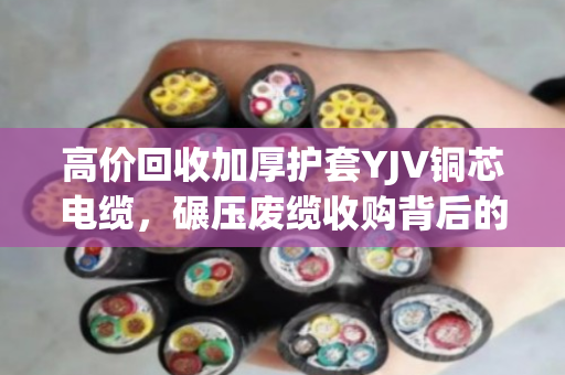 高价回收加厚护套YJV铜芯电缆，碾压废缆收购背后的门道与实惠