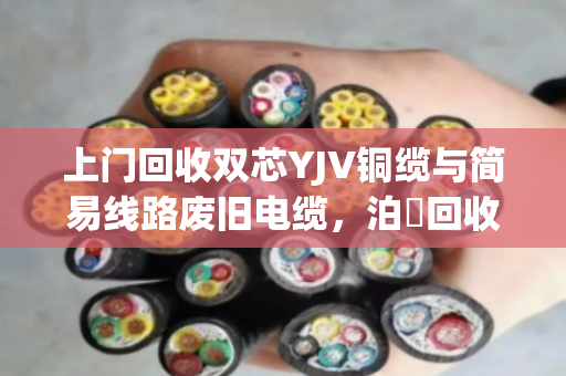 上门回收双芯YJV铜缆与简易线路废旧电缆,泊祎回收让闲置资源变现更省心 上门回收双芯YJV铜缆与简易线路废旧电缆,泊祎回收让闲置资源变现更省心