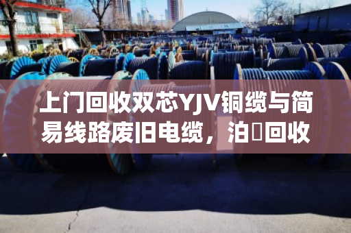 上门回收双芯YJV铜缆与简易线路废旧电缆,泊祎回收让闲置资源变现更省心 上门回收双芯YJV铜缆与简易线路废旧电缆,泊祎回收让闲置资源变现更省心