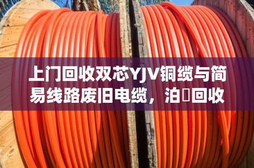 上门回收双芯YJV铜缆与简易线路废旧电缆，泊祎回收让闲置资源变现更省心
