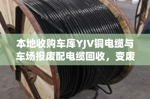 本地收购车库YJV铜电缆与车场报废配电缆回收,变废为宝的智慧选择 本地收购车库YJV铜电缆与车场报废配电缆回收,变废为宝的智慧选择