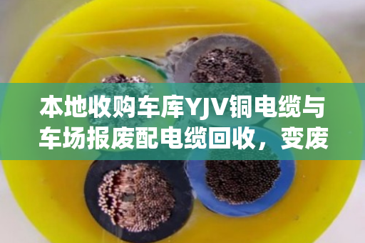 本地收购车库YJV铜电缆与车场报废配电缆回收,变废为宝的智慧选择 本地收购车库YJV铜电缆与车场报废配电缆回收,变废为宝的智慧选择