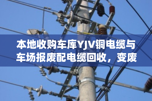 本地收购车库YJV铜电缆与车场报废配电缆回收，变废为宝的智慧选择