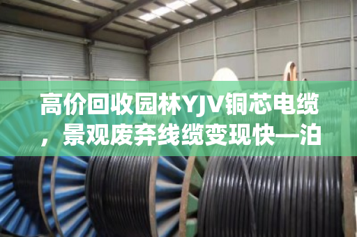 高价回收园林YJV铜芯电缆,景观废弃线缆变现快—泊祎回收为您解忧 高价回收园林YJV铜芯电缆,景观废弃线缆变现快—泊祎回收为您解忧