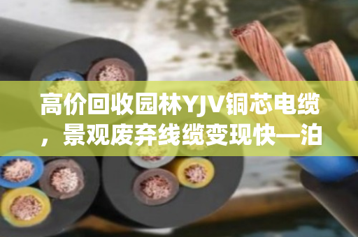 高价回收园林YJV铜芯电缆，景观废弃线缆变现快—泊祎回收为您解忧