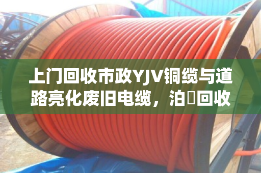 上门回收市政YJV铜缆与道路亮化废旧电缆,泊祎回收让资源再生更省心 上门回收市政YJV铜缆与道路亮化废旧电缆,泊祎回收让资源再生更省心