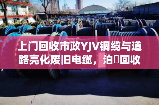 上门回收市政YJV铜缆与道路亮化废旧电缆，泊祎回收让资源再生更省心
