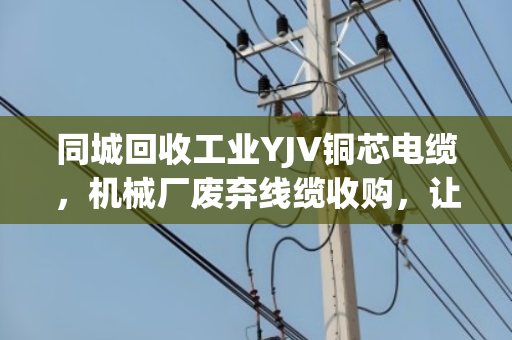 同城回收工业YJV铜芯电缆,机械厂废弃线缆收购,让资源转起来 同城回收工业YJV铜芯电缆,机械厂废弃线缆收购,让资源转起来