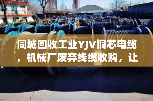 同城回收工业YJV铜芯电缆,机械厂废弃线缆收购,让资源转起来 同城回收工业YJV铜芯电缆,机械厂废弃线缆收购,让资源转起来
