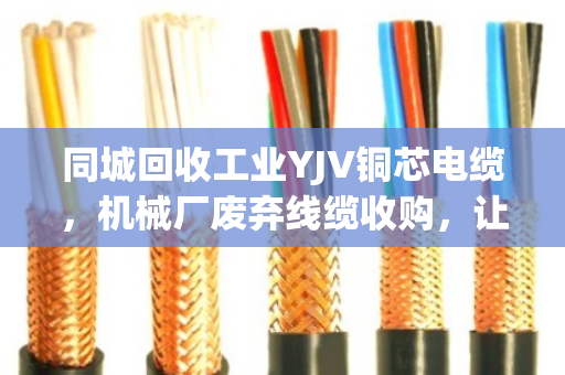 同城回收工业YJV铜芯电缆，机械厂废弃线缆收购，让资源转起来