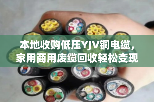 本地收购低压YJV铜电缆，家用商用废缆回收轻松变现