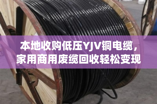 本地收购低压YJV铜电缆，家用商用废缆回收轻松变现