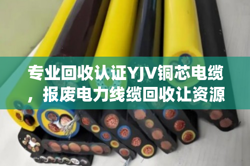 专业回收认证YJV铜芯电缆,报废电力线缆回收让资源循环更安心 专业回收认证YJV铜芯电缆,报废电力线缆回收让资源循环更安心