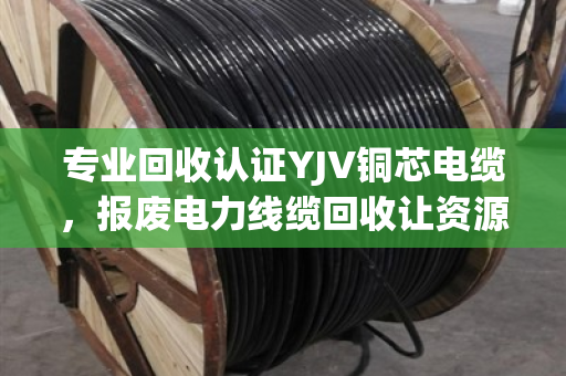 专业回收认证YJV铜芯电缆,报废电力线缆回收让资源循环更安心 专业回收认证YJV铜芯电缆,报废电力线缆回收让资源循环更安心