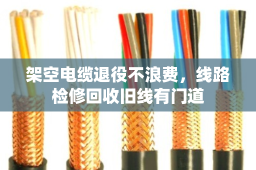 架空电缆退役不浪费,线路检修回收旧线有门道 架空电缆退役不浪费,线路检修回收旧线有门道