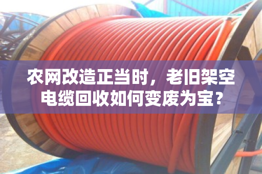 农网改造正当时，老旧架空电缆回收如何变废为宝？
