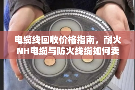 电缆线回收价格指南,耐火NH电缆与防火线缆如何卖得更高价? 电缆线回收价格指南,耐火NH电缆与防火线缆如何卖得更高价?