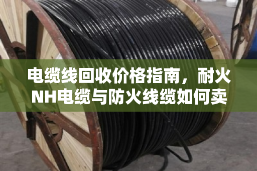 电缆线回收价格指南,耐火NH电缆与防火线缆如何卖得更高价? 电缆线回收价格指南,耐火NH电缆与防火线缆如何卖得更高价?