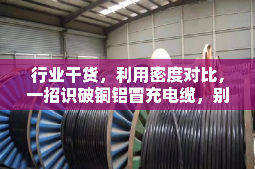 行业干货，利用密度对比，一招识破铜铝冒充电缆，别再被忽悠了
