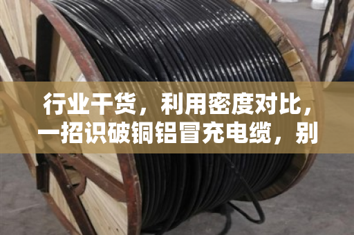 行业干货，利用密度对比，一招识破铜铝冒充电缆，别再被忽悠了